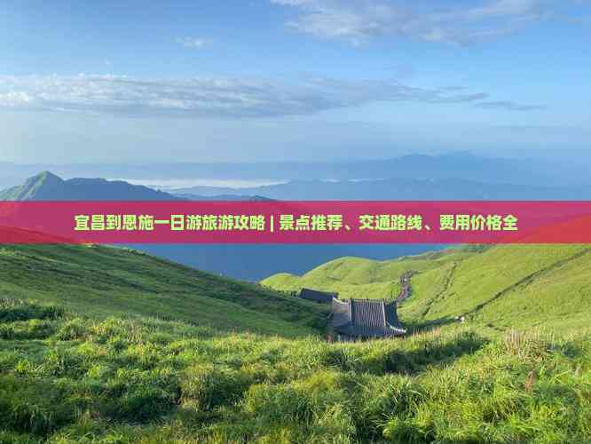 宜昌到恩施一日游旅游攻略 景点推荐、交通路线、费用价格全解析